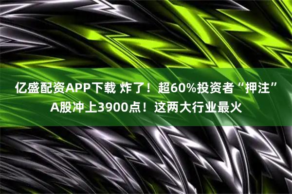 亿盛配资APP下载 炸了！超60%投资者“押注”A股冲上3900点！这两大行业最火