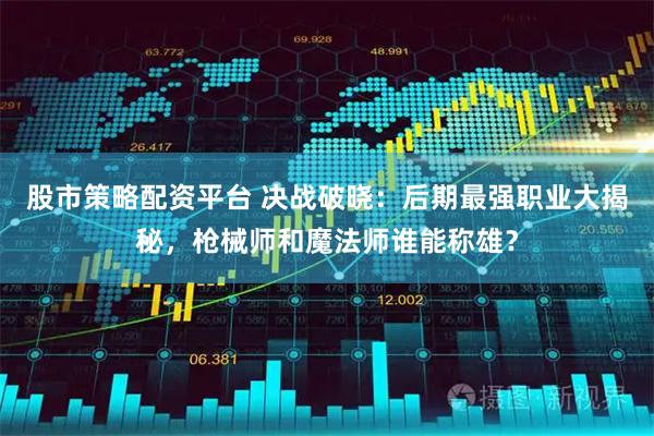 股市策略配资平台 决战破晓：后期最强职业大揭秘，枪械师和魔法师谁能称雄？