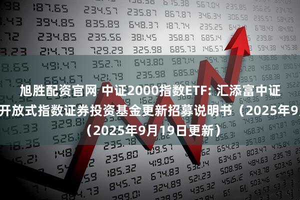 旭胜配资官网 中证2000指数ETF: 汇添富中证2000交易型开放式指数证券投资基金更新招募说明书(2025年9月19日更新)