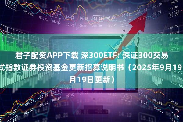 君子配资APP下载 深300ETF: 深证300交易型开放式指数证券投资基金更新招募说明书（2025年9月19日更新）