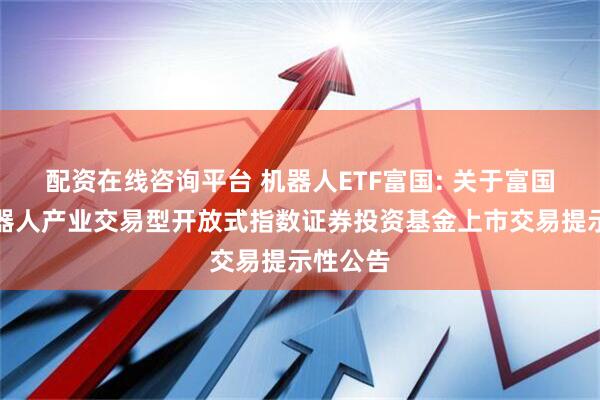 配资在线咨询平台 机器人ETF富国: 关于富国国证机器人产业交易型开放式指数证券投资基金上市交易提示性公告