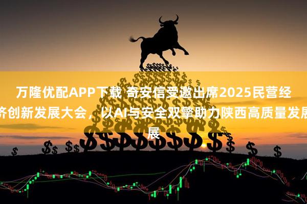 万隆优配APP下载 奇安信受邀出席2025民营经济创新发展大会，以AI与安全双擎助力陕西高质量发展