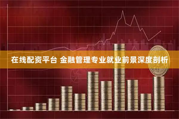 在线配资平台 金融管理专业就业前景深度剖析