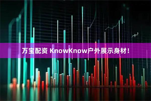 万宝配资 KnowKnow户外展示身材！