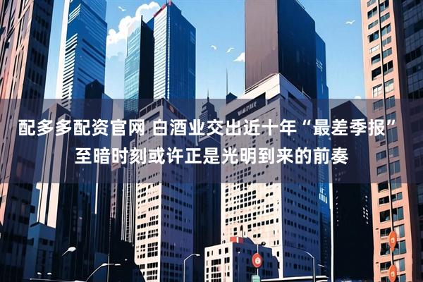 配多多配资官网 白酒业交出近十年“最差季报” 至暗时刻或许正是光明到来的前奏