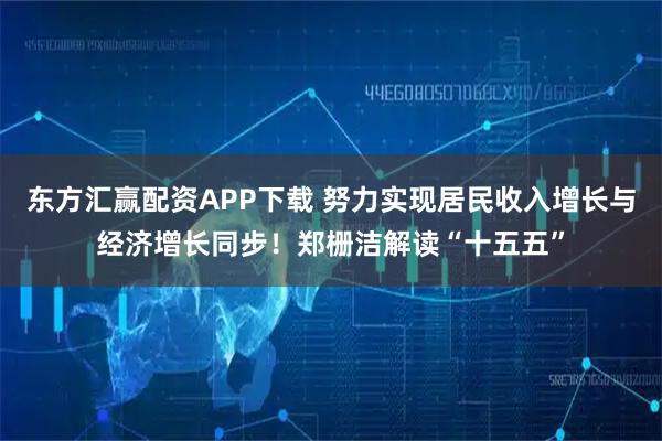东方汇赢配资APP下载 努力实现居民收入增长与经济增长同步！郑栅洁解读“十五五”