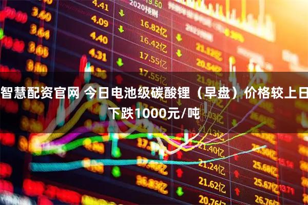 智慧配资官网 今日电池级碳酸锂（早盘）价格较上日下跌1000元/吨