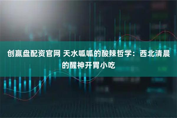 创赢盘配资官网 天水呱呱的酸辣哲学:西北清晨的醒神开胃小吃