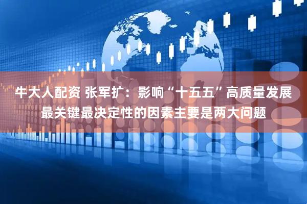 牛大人配资 张军扩：影响“十五五”高质量发展最关键最决定性的因素主要是两大问题