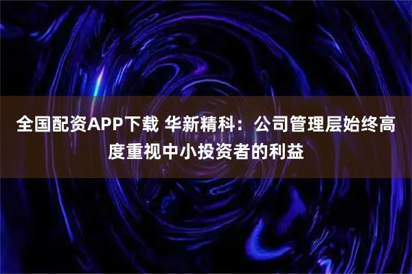 全国配资APP下载 华新精科：公司管理层始终高度重视中小投资者的利益