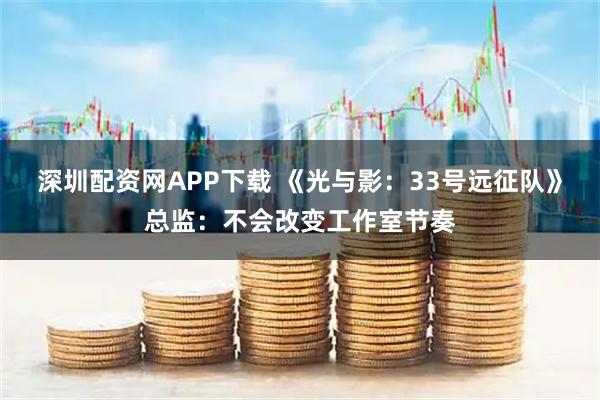 深圳配资网APP下载 《光与影：33号远征队》总监：不会改变工作室节奏