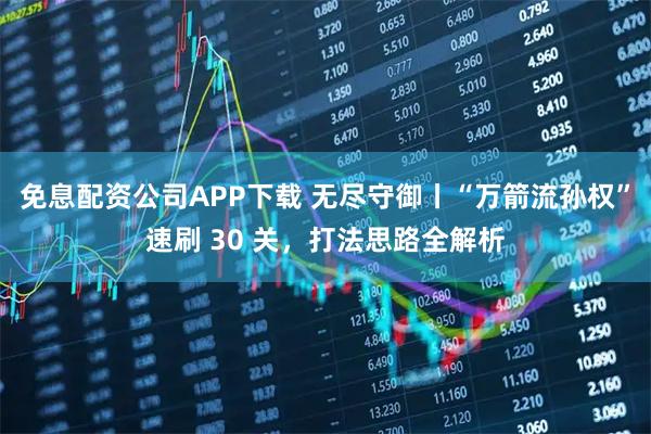 免息配资公司APP下载 无尽守御丨“万箭流孙权”速刷 30 关，打法思路全解析