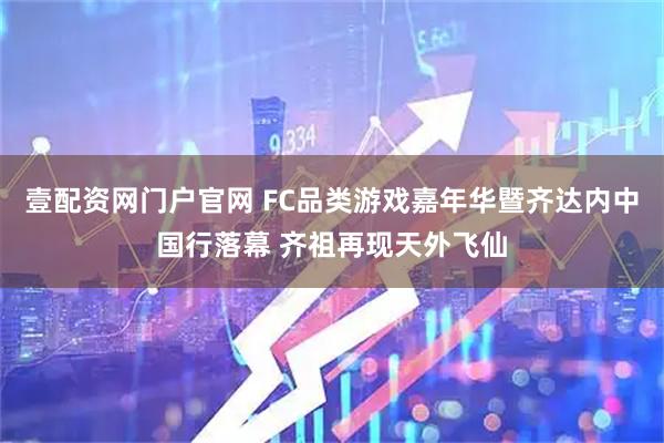 壹配资网门户官网 FC品类游戏嘉年华暨齐达内中国行落幕 齐祖再现天外飞仙