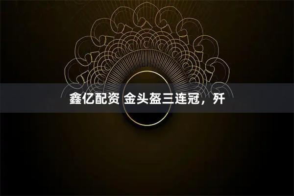 鑫亿配资 金头盔三连冠，歼