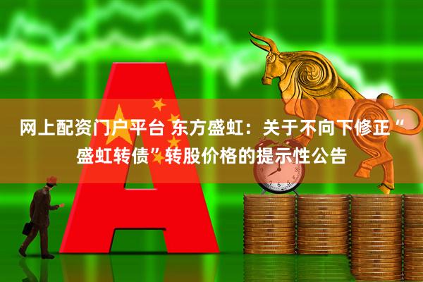 网上配资门户平台 东方盛虹：关于不向下修正“盛虹转债”转股价格的提示性公告