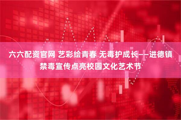 六六配资官网 艺彩绘青春 无毒护成长——进德镇禁毒宣传点亮校园文化艺术节