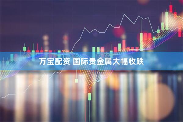 万宝配资 国际贵金属大幅收跌