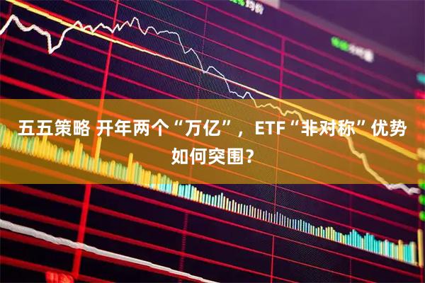 五五策略 开年两个“万亿”，ETF“非对称”优势如何突围？