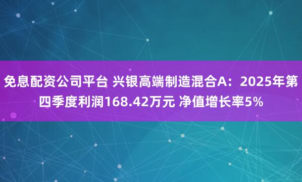 免息配资公司平台 兴银高端制造混合A：2025年第四季度利润168.42万元 净值增长率5%