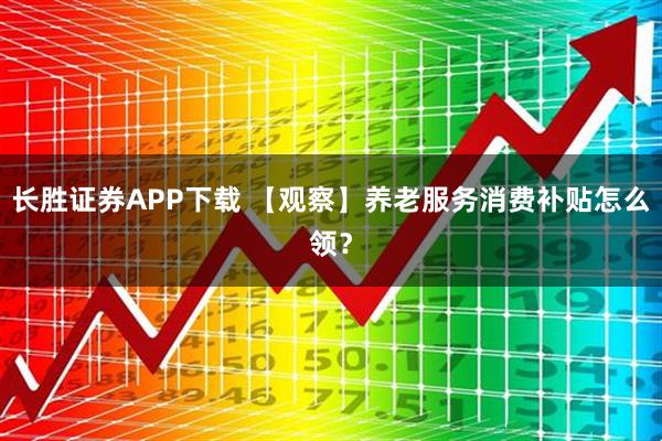 长胜证券APP下载 【观察】养老服务消费补贴怎么领？