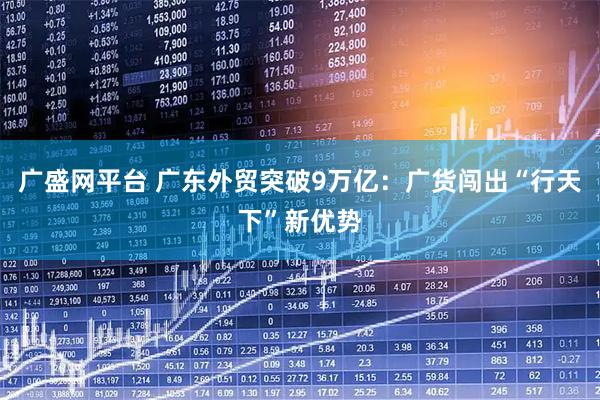 广盛网平台 广东外贸突破9万亿：广货闯出“行天下”新优势