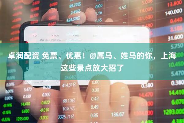 卓润配资 免票、优惠！@属马、姓马的你，上海这些景点放大招了