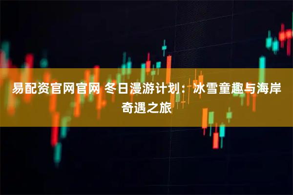 易配资官网官网 冬日漫游计划：冰雪童趣与海岸奇遇之旅