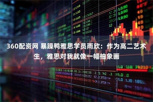 360配资网 暴躁鸭雅思学员雨欣:作为高二艺术生,雅思对我就像一幅抽象画