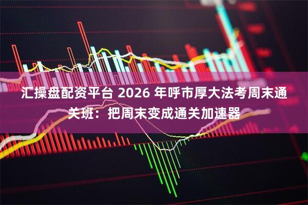 汇操盘配资平台 2026 年呼市厚大法考周末通关班:把周末变成通关加速器