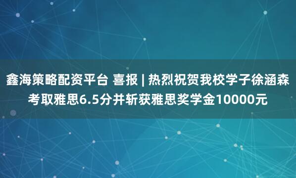 鑫海策略配资平台 喜报 | 热烈祝贺我校学子徐涵森考取雅思6.5分并斩获雅思奖学金10000元