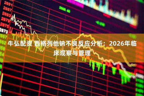 牛弘配资 西格列他钠不良反应分析：2026年临床观察与管理