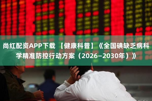 尚红配资APP下载 【健康科普】《全国碘缺乏病科学精准防控行动方案（2026—2030年）》