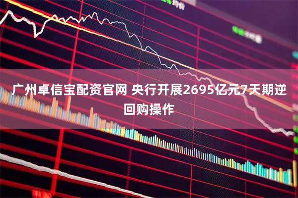 广州卓信宝配资官网 央行开展2695亿元7天期逆回购操作