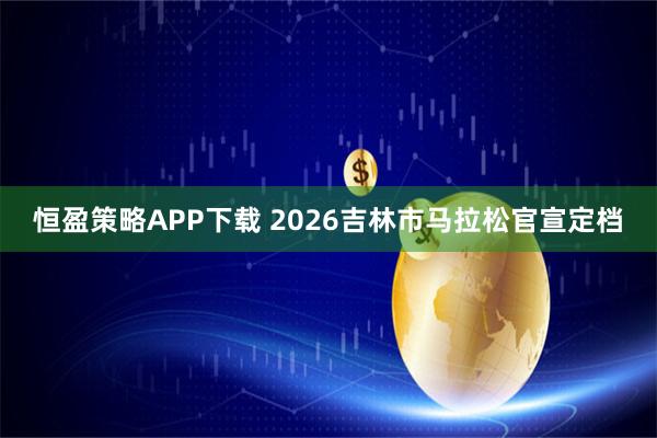 恒盈策略APP下载 2026吉林市马拉松官宣定档
