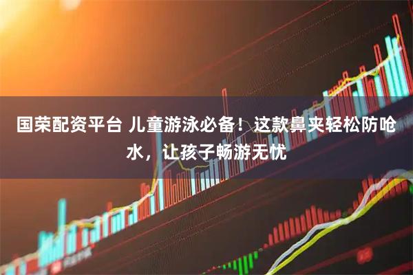 国荣配资平台 儿童游泳必备！这款鼻夹轻松防呛水，让孩子畅游无忧