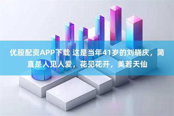 优股配资APP下载 这是当年41岁的刘晓庆，简直是人见人爱，花见花开，美若天仙
