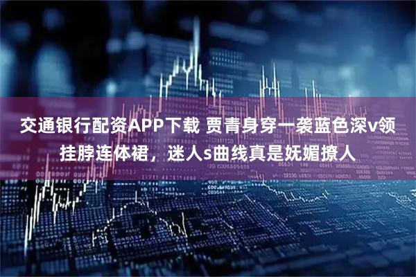 交通银行配资APP下载 贾青身穿一袭蓝色深v领挂脖连体裙，迷人s曲线真是妩媚撩人