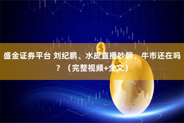 盛金证券平台 刘纪鹏、水皮直播吵翻，牛市还在吗？（完整视频+全文）