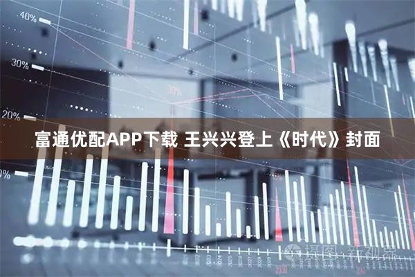 富通优配APP下载 王兴兴登上《时代》封面