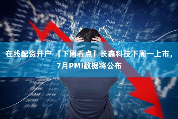 在线配资开户 【下周看点】长鑫科技下周一上市，7月PMI数据将公布